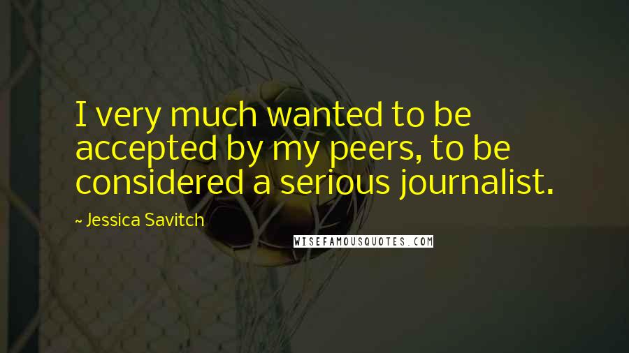 Jessica Savitch quotes: I very much wanted to be accepted by my peers, to be considered a serious journalist.