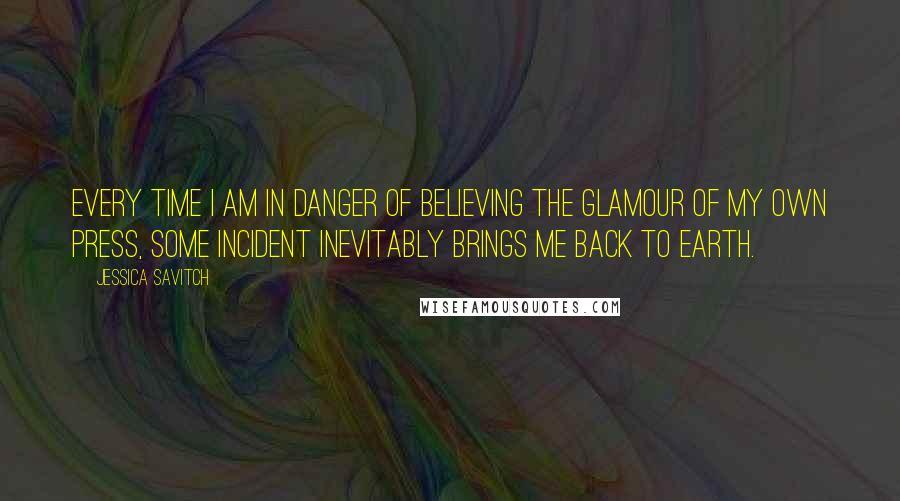 Jessica Savitch quotes: Every time I am in danger of believing the glamour of my own press, some incident inevitably brings me back to earth.