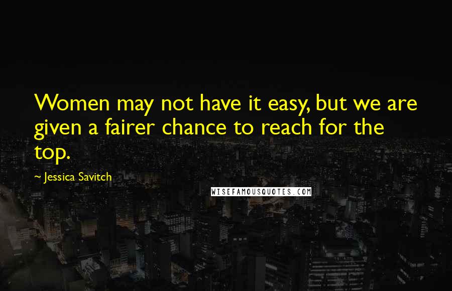 Jessica Savitch quotes: Women may not have it easy, but we are given a fairer chance to reach for the top.