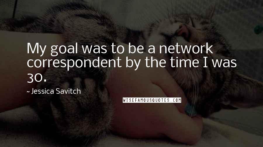 Jessica Savitch quotes: My goal was to be a network correspondent by the time I was 30.