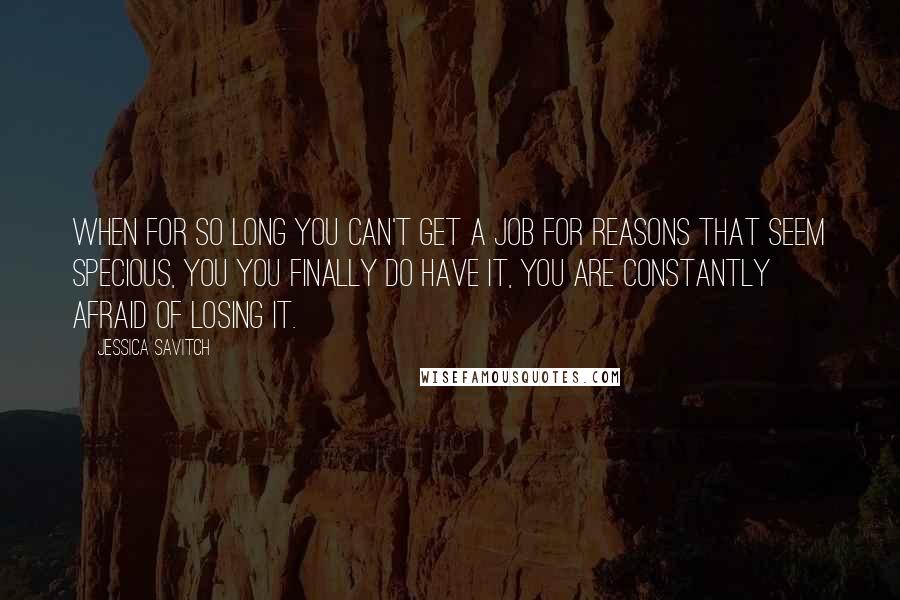 Jessica Savitch quotes: When for so long you can't get a job for reasons that seem specious, you you finally do have it, you are constantly afraid of losing it.