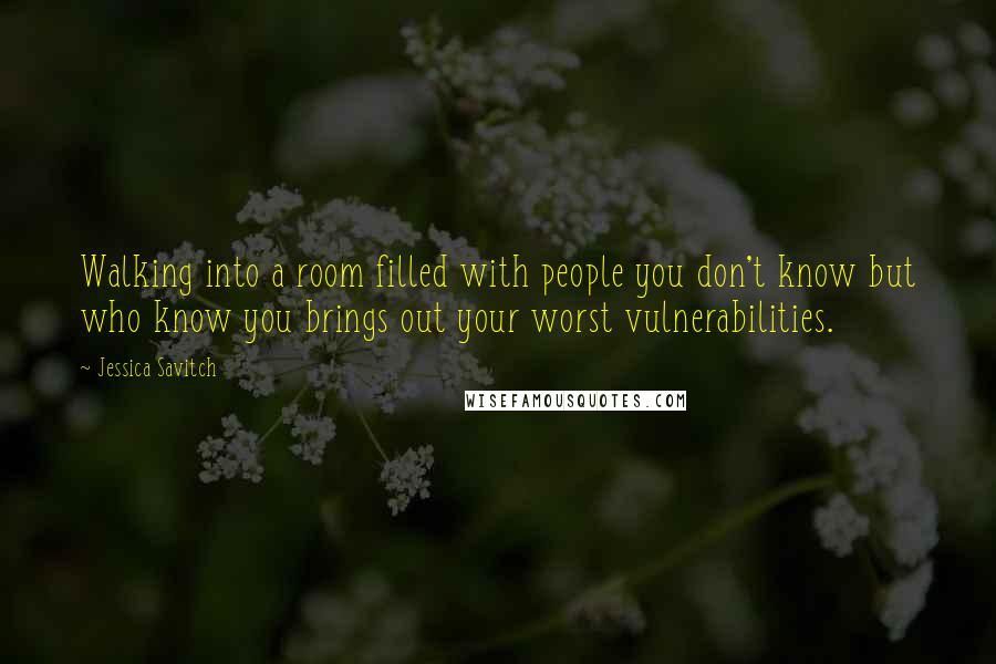 Jessica Savitch quotes: Walking into a room filled with people you don't know but who know you brings out your worst vulnerabilities.