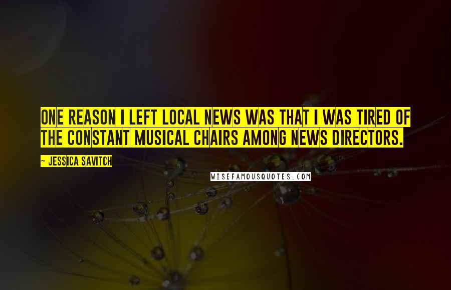 Jessica Savitch quotes: One reason I left local news was that I was tired of the constant musical chairs among news directors. Jessica Savitch quotes: One reason I left local news was that I was tired of the constant musical chairs among news directors.