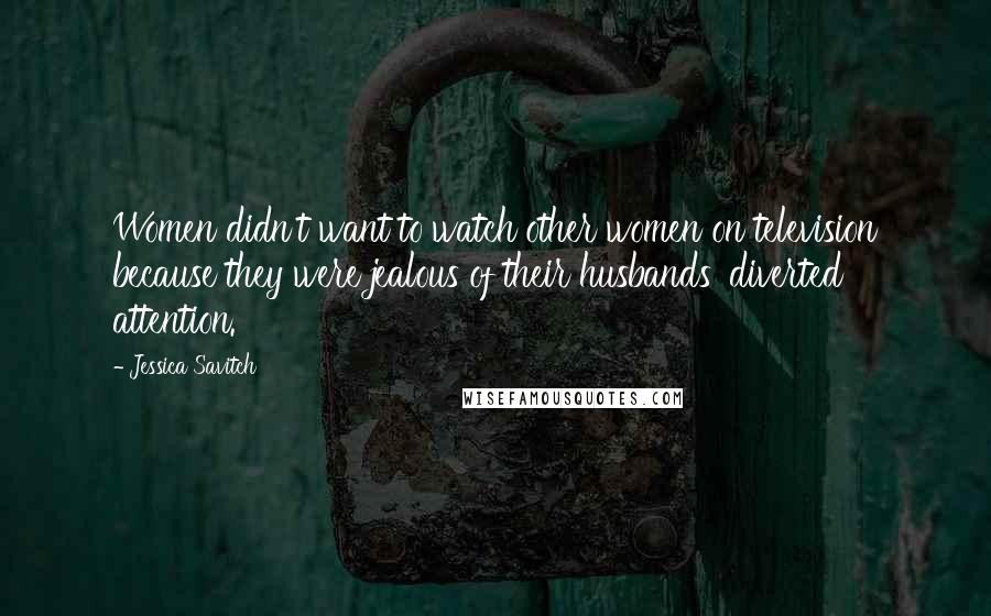 Jessica Savitch quotes: Women didn't want to watch other women on television because they were jealous of their husbands' diverted attention.