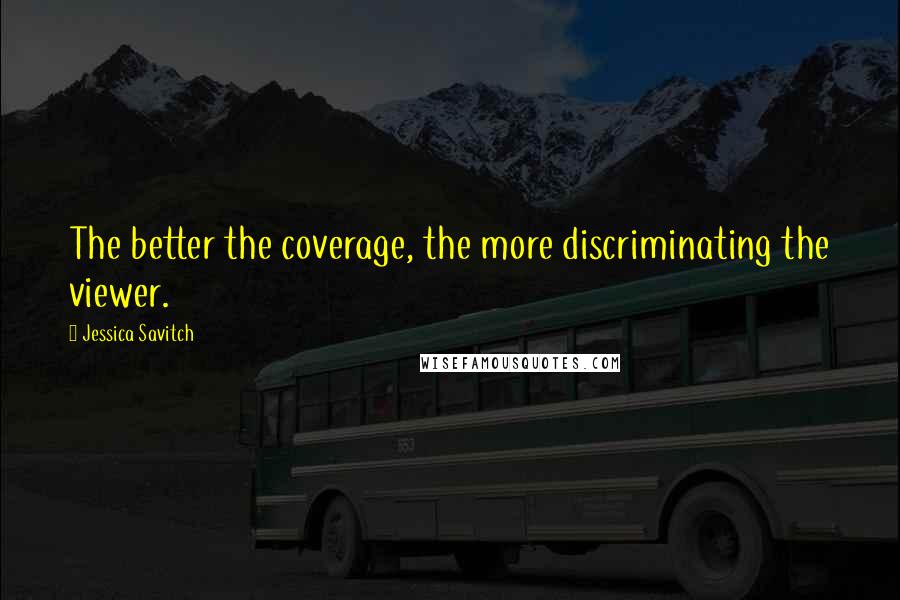 Jessica Savitch quotes: The better the coverage, the more discriminating the viewer.