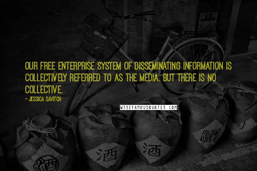 Jessica Savitch quotes: Our free enterprise system of disseminating information is collectively referred to as The Media. But there is no collective. Jessica Savitch quotes: Our free enterprise system of disseminating information is collectively referred to as The Media. But there is no collective.