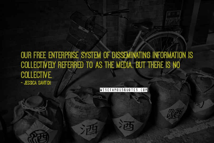 Jessica Savitch quotes: Our free enterprise system of disseminating information is collectively referred to as The Media. But there is no collective.