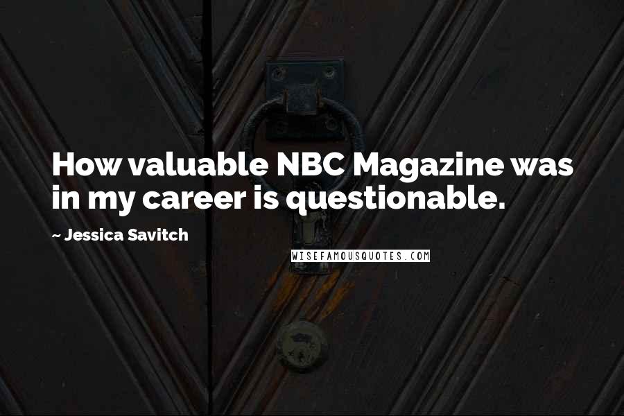 Jessica Savitch quotes: How valuable NBC Magazine was in my career is questionable.