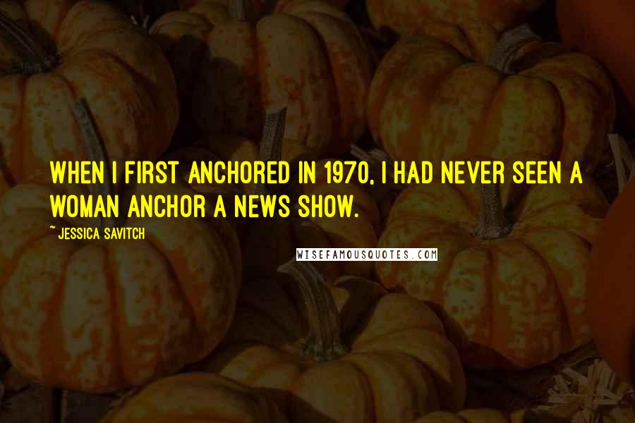 Jessica Savitch quotes: When I first anchored in 1970, I had never seen a woman anchor a news show.