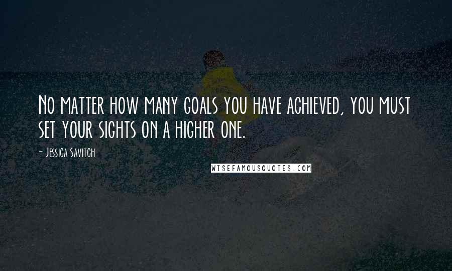 Jessica Savitch quotes: No matter how many goals you have achieved, you must set your sights on a higher one.