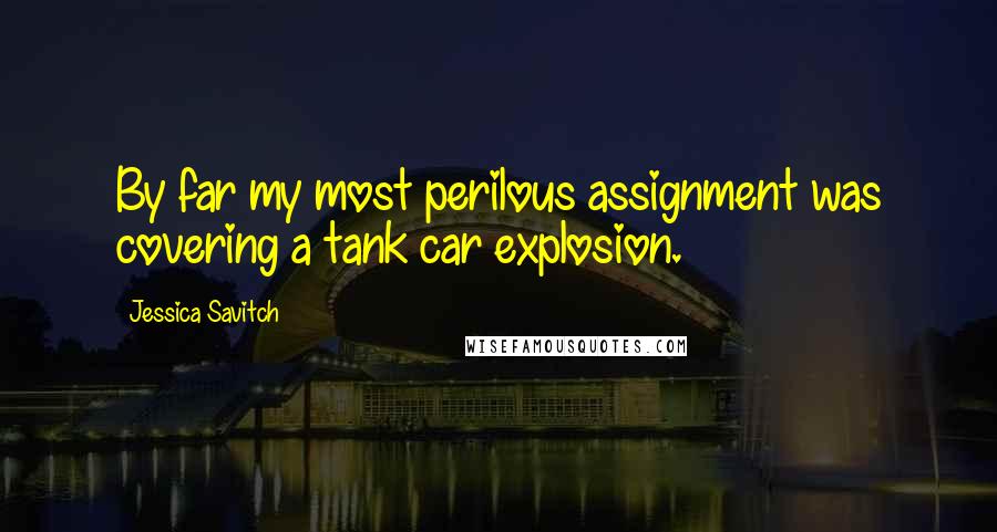 Jessica Savitch quotes: By far my most perilous assignment was covering a tank car explosion.