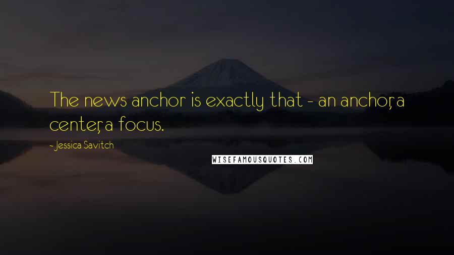 Jessica Savitch quotes: The news anchor is exactly that - an anchor, a center, a focus.