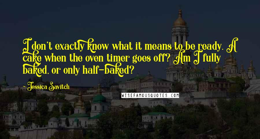 Jessica Savitch quotes: I don't exactly know what it means to be ready. A cake when the oven timer goes off? Am I fully baked, or only half-baked?