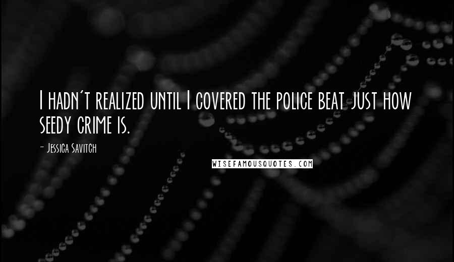 Jessica Savitch quotes: I hadn't realized until I covered the police beat just how seedy crime is.