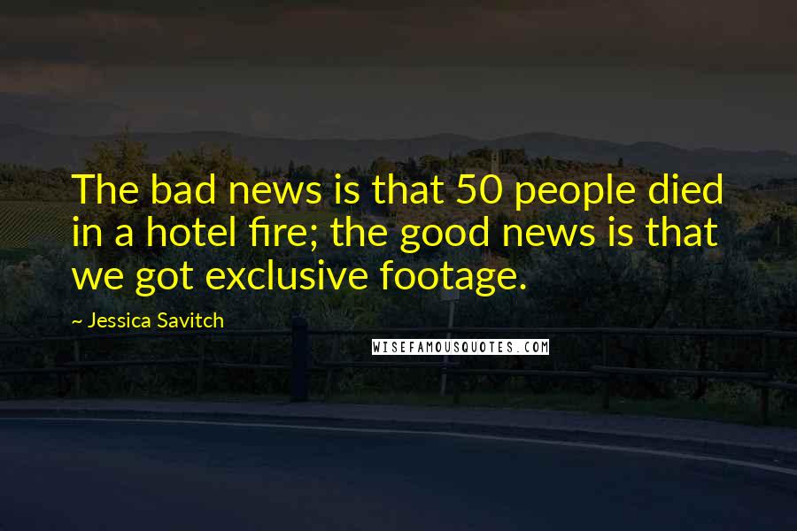 Jessica Savitch quotes: The bad news is that 50 people died in a hotel fire; the good news is that we got exclusive footage.