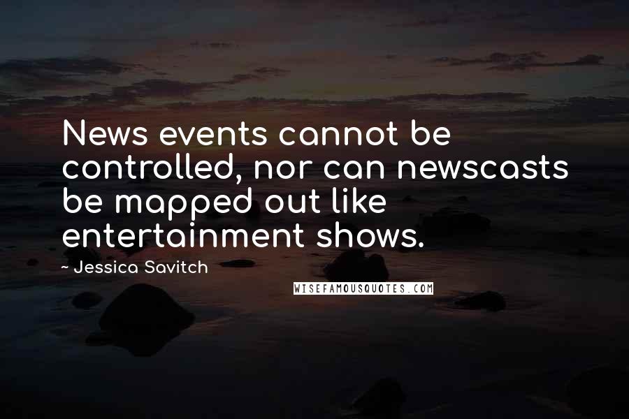 Jessica Savitch quotes: News events cannot be controlled, nor can newscasts be mapped out like entertainment shows.