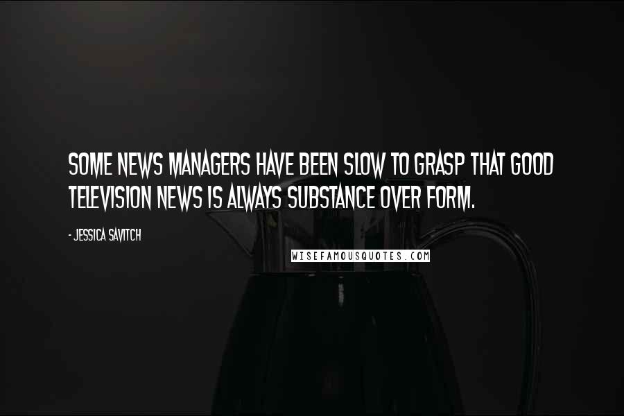 Jessica Savitch quotes: Some news managers have been slow to grasp that good television news is always substance over form.