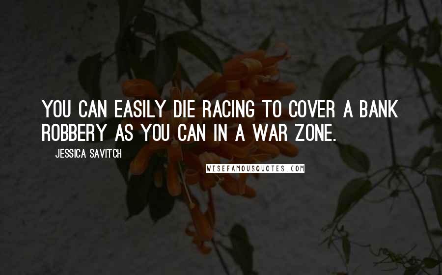 Jessica Savitch quotes: You can easily die racing to cover a bank robbery as you can in a war zone.