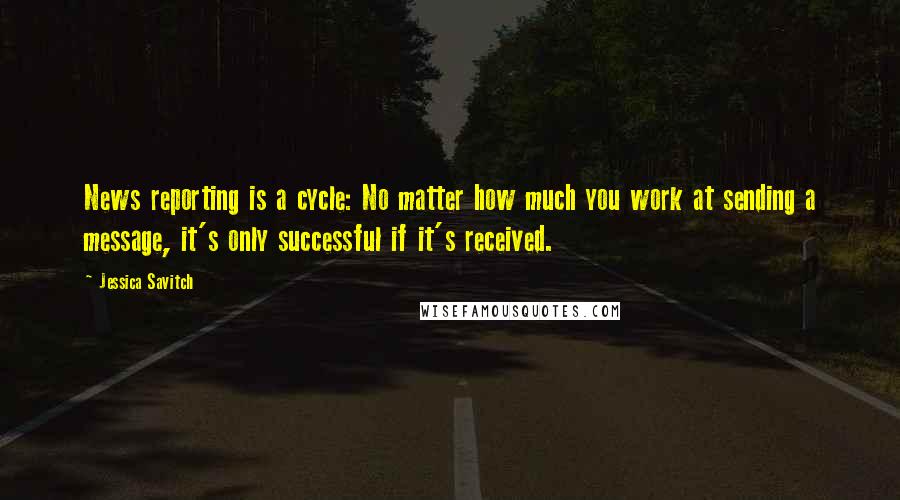 Jessica Savitch quotes: News reporting is a cycle: No matter how much you work at sending a message, it's only successful if it's received. Jessica Savitch quotes: News reporting is a cycle: No matter how much you work at sending a message, it's only successful if it's received.