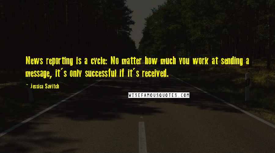 Jessica Savitch quotes: News reporting is a cycle: No matter how much you work at sending a message, it's only successful if it's received.