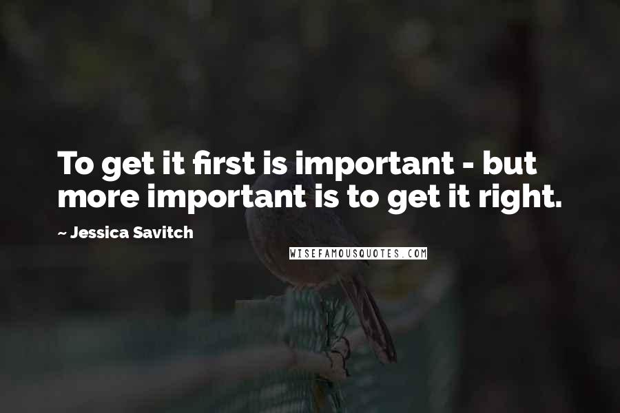 Jessica Savitch quotes: To get it first is important - but more important is to get it right.