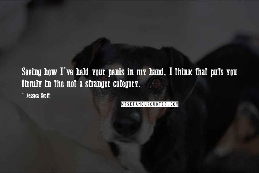 Jessica Scott quotes: Seeing how I've held your penis in my hand, I think that puts you firmly in the not a stranger category. Jessica Scott quotes: Seeing how I've held your penis in my hand, I think that puts you firmly in the not a stranger category.