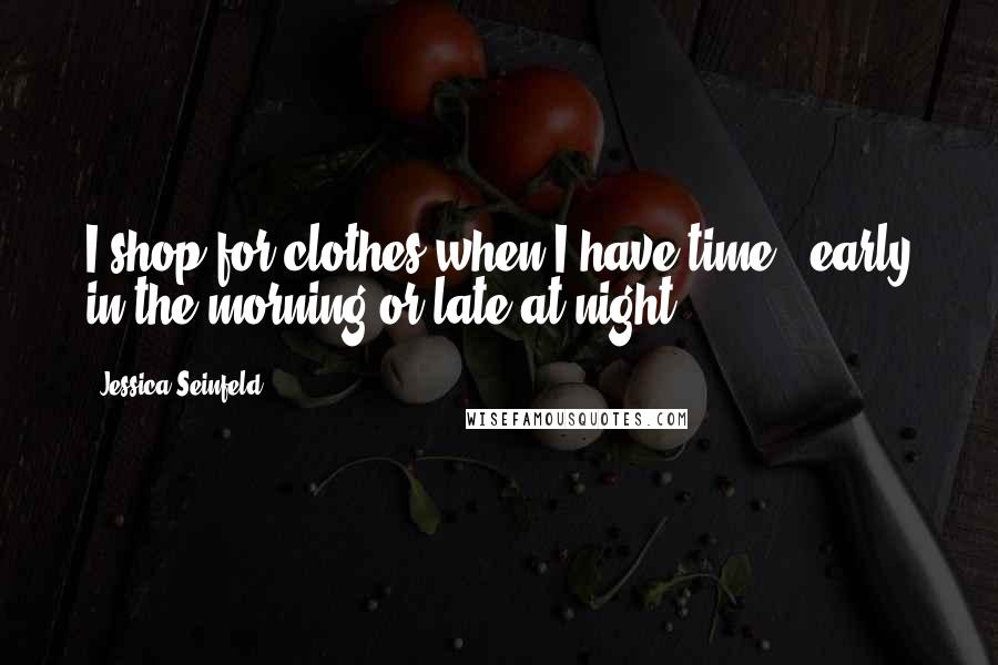 Jessica Seinfeld quotes: I shop for clothes when I have time - early in the morning or late at night.