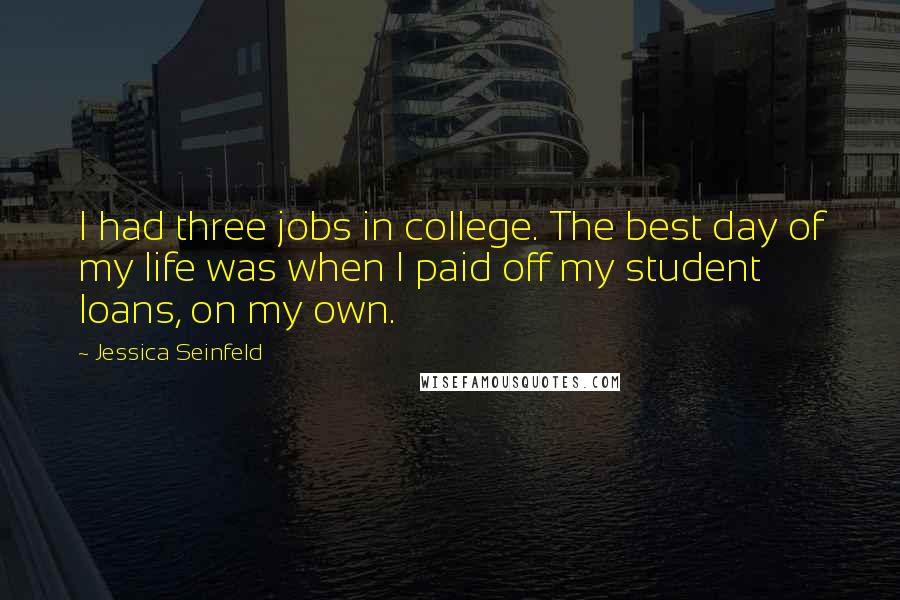 Jessica Seinfeld quotes: I had three jobs in college. The best day of my life was when I paid off my student loans, on my own.