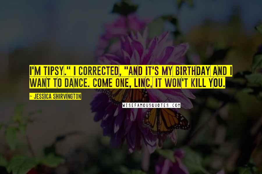 Jessica Shirvington quotes: I'm tipsy." I corrected, "and it's my birthday and I want to dance. Come one, Linc, it won't kill you. Jessica Shirvington quotes: I'm tipsy." I corrected, "and it's my birthday and I want to dance. Come one, Linc, it won't kill you.