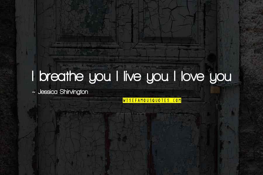 Jessica Shirvington Quotes By Jessica Shirvington: I breathe you. I live you. I love