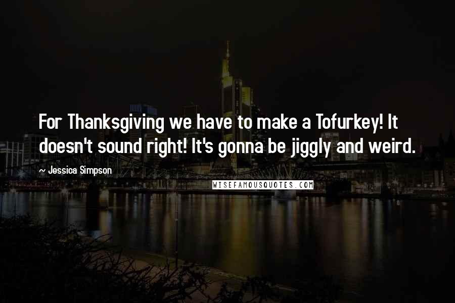 Jessica Simpson quotes: For Thanksgiving we have to make a Tofurkey! It doesn't sound right! It's gonna be jiggly and weird.