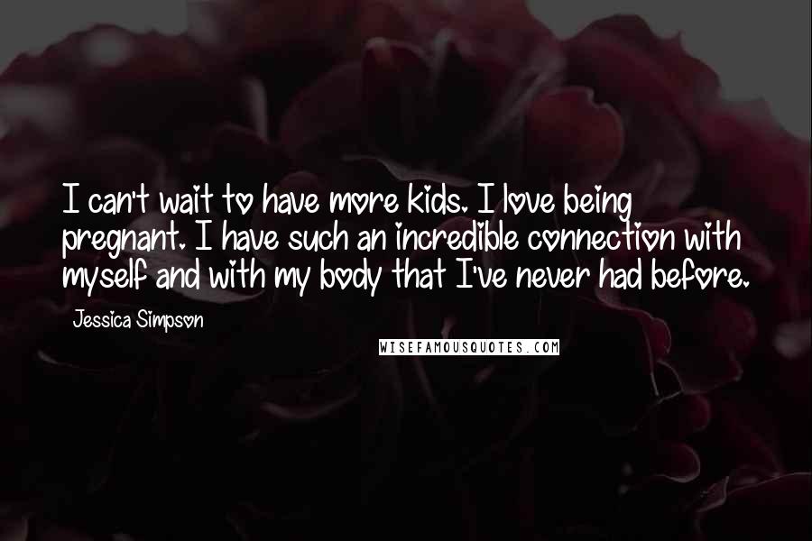 Jessica Simpson quotes: I can't wait to have more kids. I love being pregnant. I have such an incredible connection with myself and with my body that I've never had before.