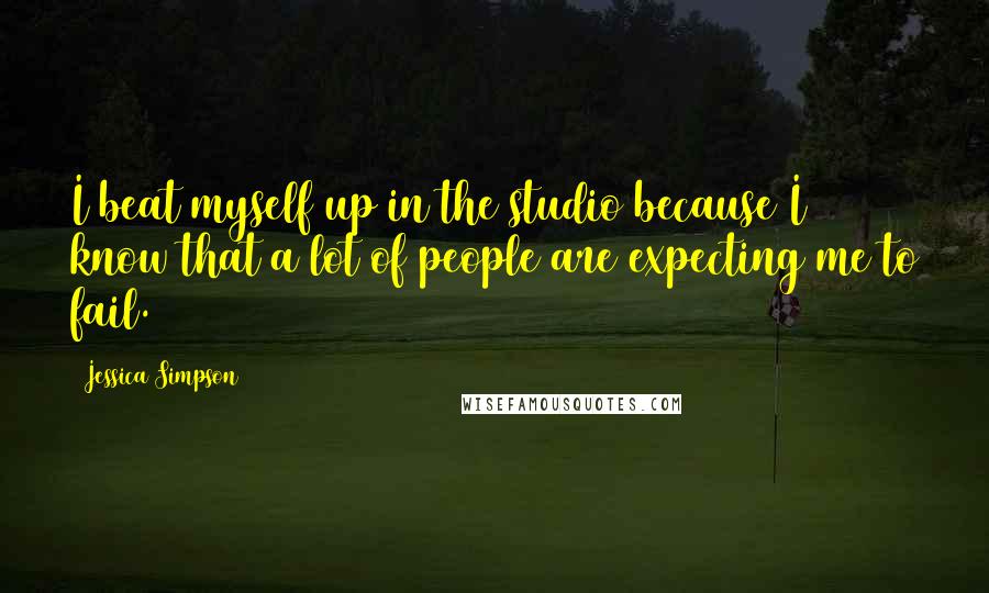 Jessica Simpson quotes: I beat myself up in the studio because I know that a lot of people are expecting me to fail.