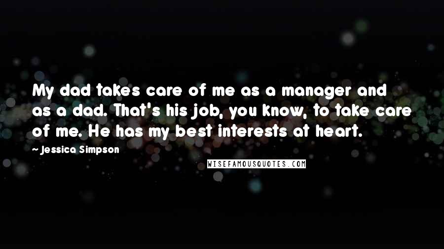 Jessica Simpson quotes: My dad takes care of me as a manager and as a dad. That's his job, you know, to take care of me. He has my best interests at heart.