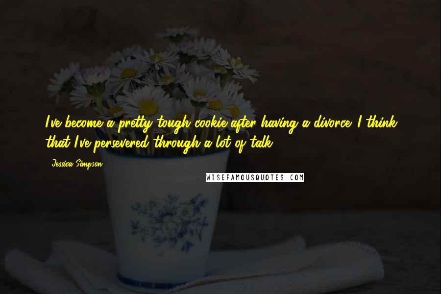 Jessica Simpson quotes: I've become a pretty tough cookie after having a divorce. I think that I've persevered through a lot of talk. Jessica Simpson quotes: I've become a pretty tough cookie after having a divorce. I think that I've persevered through a lot of talk.