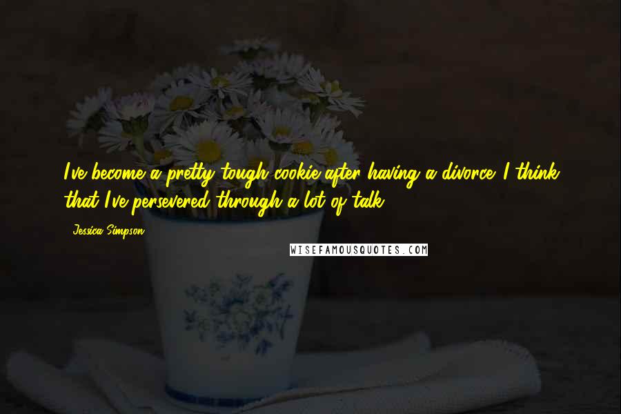 Jessica Simpson quotes: I've become a pretty tough cookie after having a divorce. I think that I've persevered through a lot of talk.