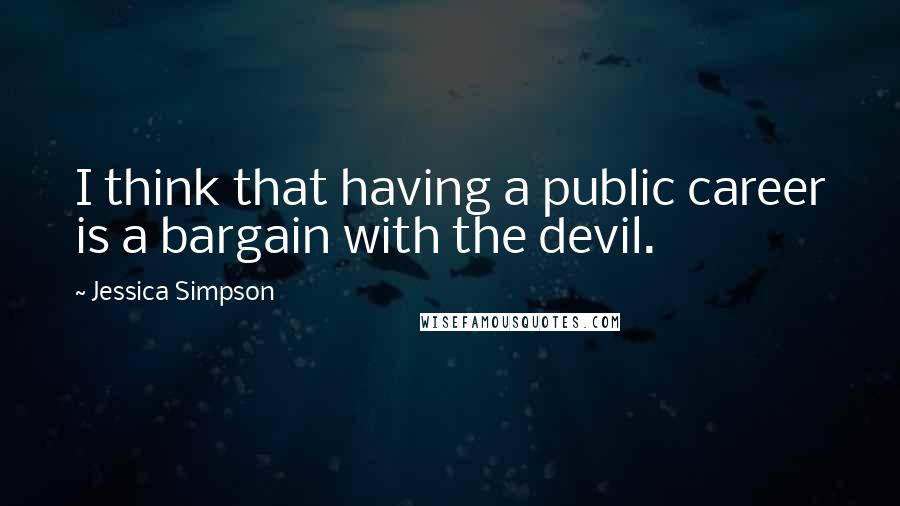 Jessica Simpson quotes: I think that having a public career is a bargain with the devil.