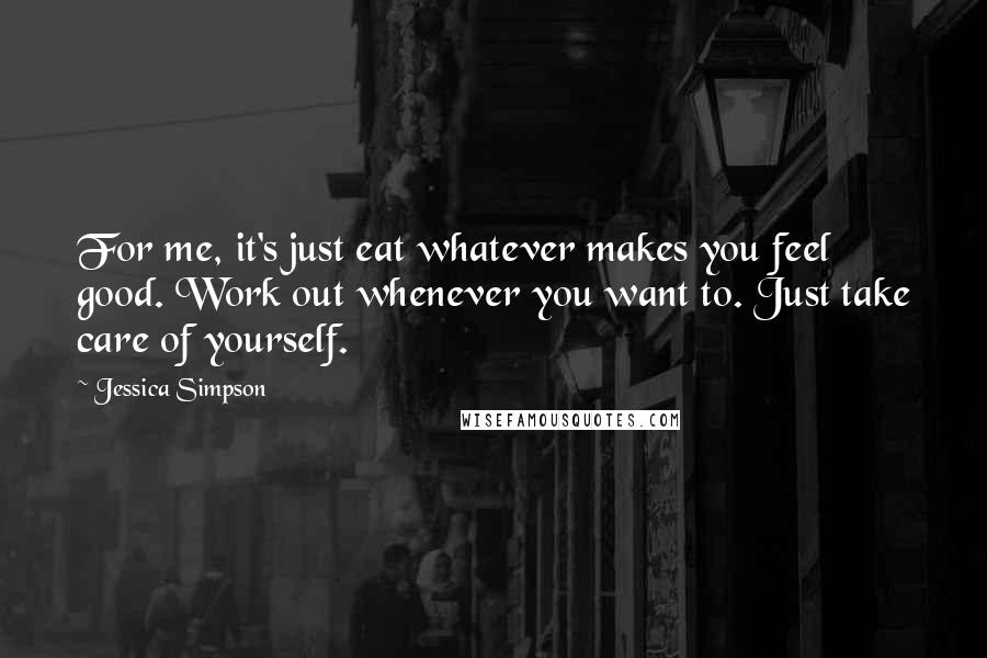 Jessica Simpson quotes: For me, it's just eat whatever makes you feel good. Work out whenever you want to. Just take care of yourself.