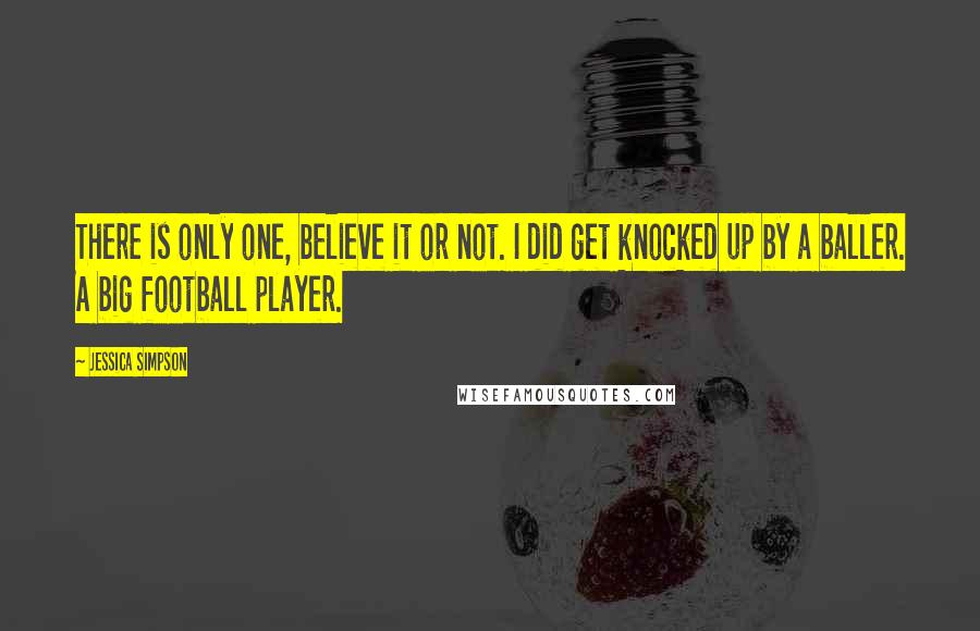 Jessica Simpson quotes: There is only one, believe it or not. I did get knocked up by a baller. A big football player.