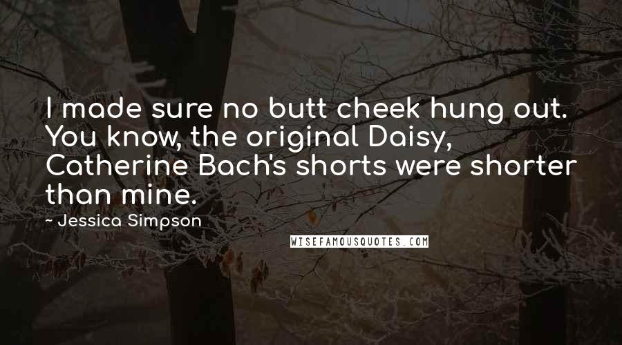 Jessica Simpson quotes: I made sure no butt cheek hung out. You know, the original Daisy, Catherine Bach's shorts were shorter than mine.