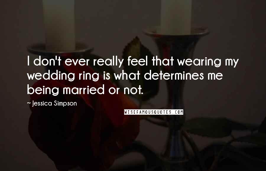 Jessica Simpson quotes: I don't ever really feel that wearing my wedding ring is what determines me being married or not.