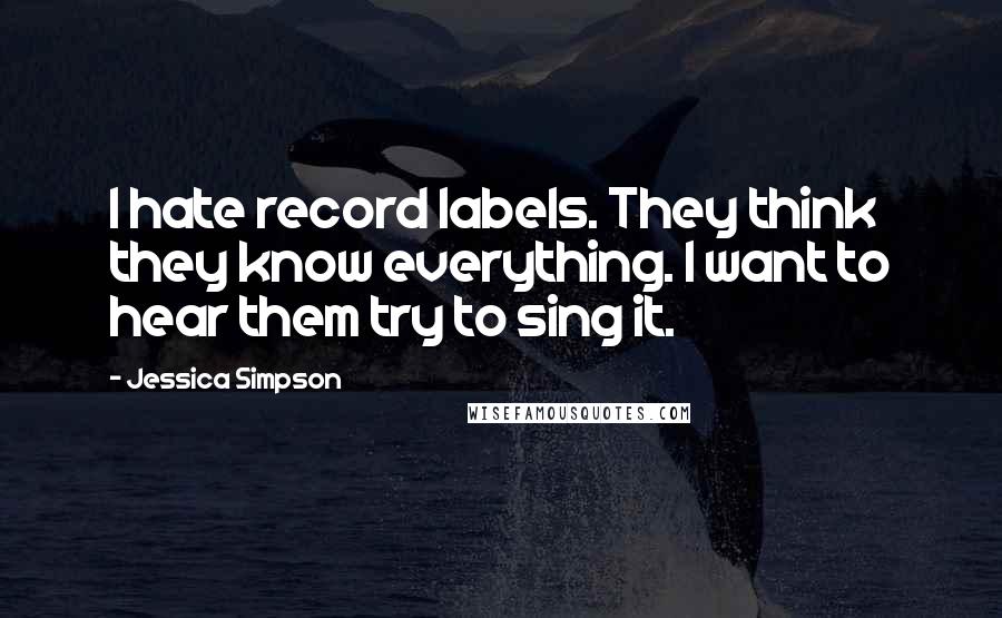 Jessica Simpson quotes: I hate record labels. They think they know everything. I want to hear them try to sing it.