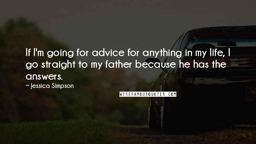 Jessica Simpson quotes: If I'm going for advice for anything in my life, I go straight to my father because he has the answers.