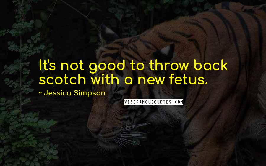 Jessica Simpson quotes: It's not good to throw back scotch with a new fetus.