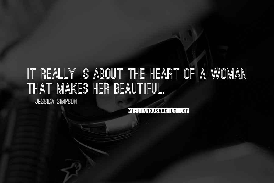 Jessica Simpson quotes: It really is about the heart of a woman that makes her beautiful.