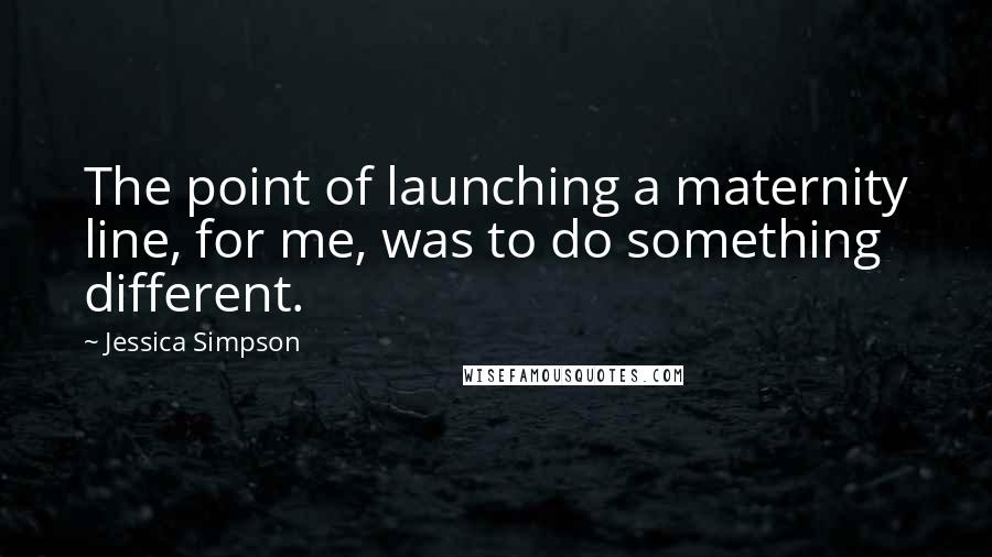 Jessica Simpson quotes: The point of launching a maternity line, for me, was to do something different.