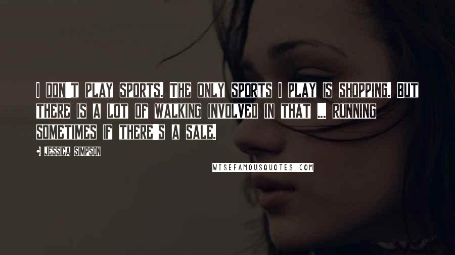 Jessica Simpson quotes: I don't play sports. The only sports I play is shopping. But there is a lot of walking involved in that ... running sometimes if there's a sale.