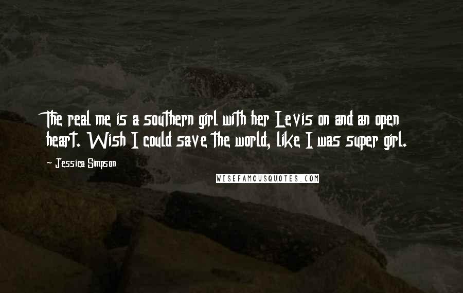 Jessica Simpson quotes: The real me is a southern girl with her Levis on and an open heart. Wish I could save the world, like I was super girl.