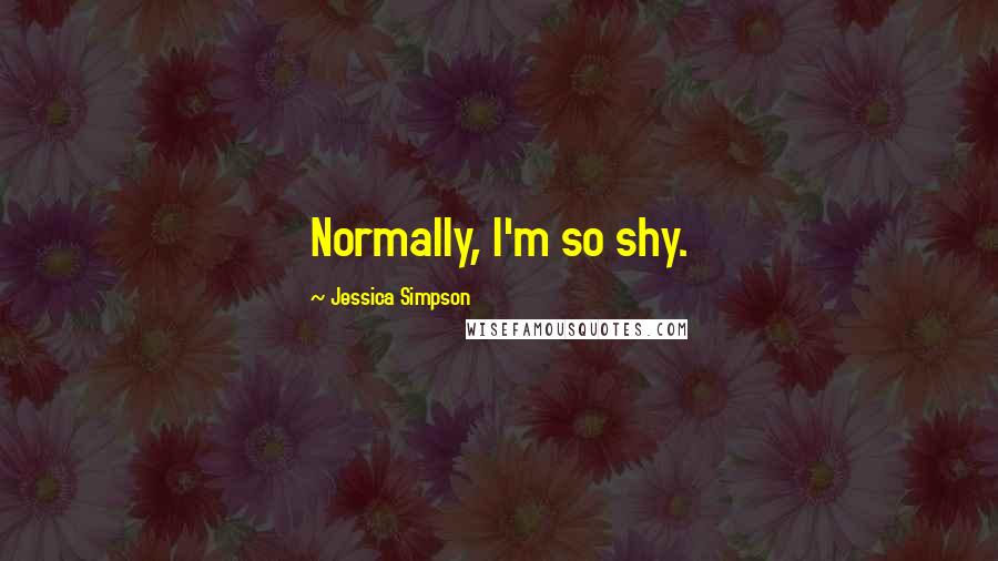 Jessica Simpson quotes: Normally, I'm so shy.