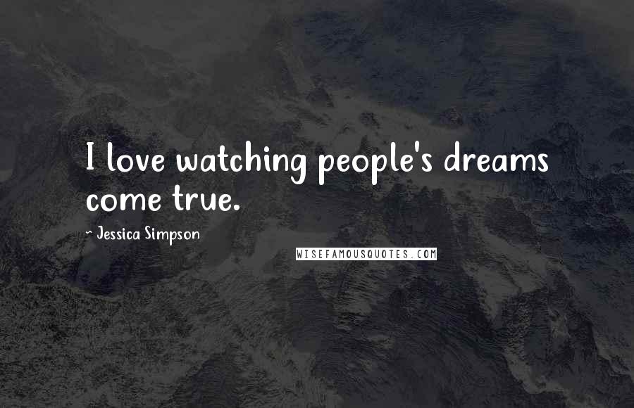 Jessica Simpson quotes: I love watching people's dreams come true.